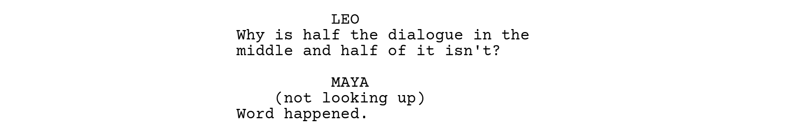 LEO: Why is half the dialogue in the middle and half of it isn't? MAYA (not looking up): Word happened.
