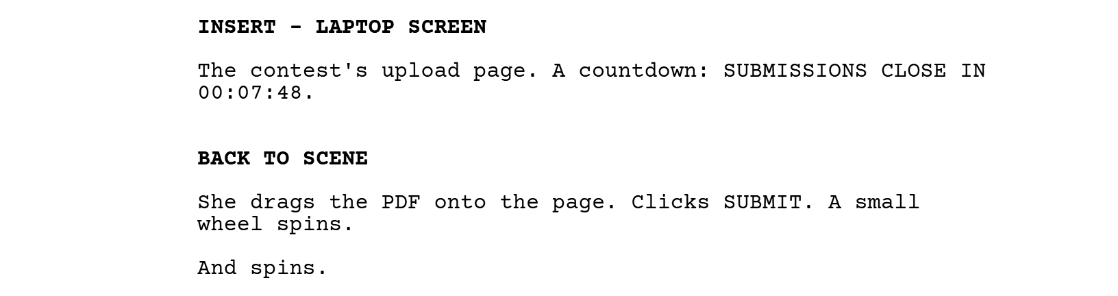 INSERT - LAPTOP SCREEN. The contest's upload page. A countdown: SUBMISSIONS CLOSE IN 00:07:48. BACK TO SCENE. She drags the PDF onto the page. Clicks SUBMIT. A small wheel spins. And spins.