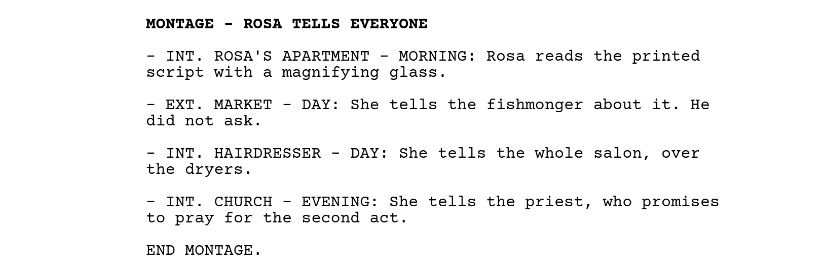 MONTAGE - ROSA TELLS EVERYONE, with four lines that each start with a place: INT. ROSA'S APARTMENT - MORNING, EXT. MARKET - DAY, INT. HAIRDRESSER - DAY, INT. CHURCH - EVENING, and END MONTAGE.